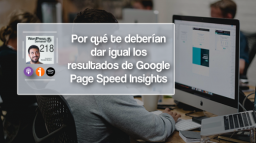 218 | Por qué te deberían de dar igual los resultado de Google Page Speed Insights