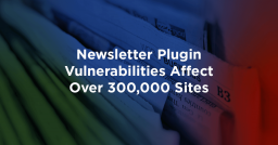 Newsletter Plugin Vulnerabilities Affect Over 300,000 Sites