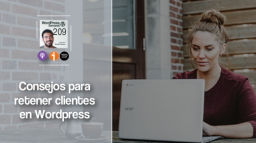 209 | Los 6 consejos para retener clientes en tu web con WordPress