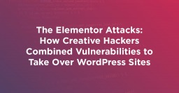 The Elementor Attacks: How Creative Hackers Combined Vulnerabilities to Take Over WordPress Sites